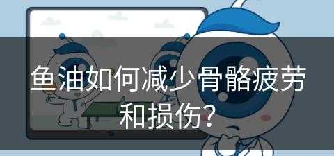 鱼油如何减少骨骼疲劳和损伤？